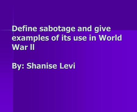 Define sabotage and give examples of its use in World War ll By: Shanise Levi.