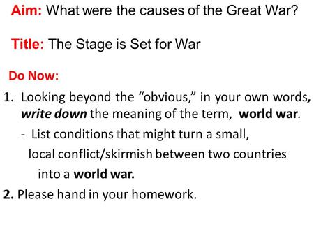 Do Now: 1.Looking beyond the “obvious,” in your own words, write down the meaning of the term, world war. - List conditions that might turn a small, local.
