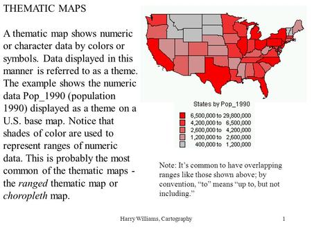 Harry Williams, Cartography1 THEMATIC MAPS A thematic map shows numeric or character data by colors or symbols. Data displayed in this manner is referred.