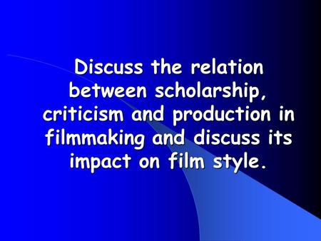 Discuss the relation between scholarship, criticism and production in filmmaking and discuss its impact on film style.
