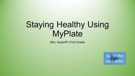 Staying Healthy Using MyPlate Mrs. Karpoff’s First Grade Go to the next slide!