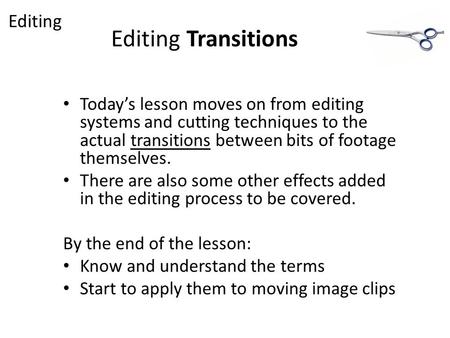 Editing Transitions Today’s lesson moves on from editing systems and cutting techniques to the actual transitions between bits of footage themselves. There.
