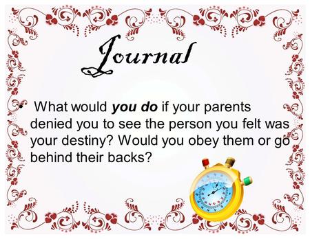 Journal What would you do if your parents denied you to see the person you felt was your destiny? Would you obey them or go behind their backs?