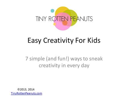 Easy Creativity For Kids 7 simple (and fun!) ways to sneak creativity in every day ©2013, 2014 TinyRottenPeanuts.com TinyRottenPeanuts.com.