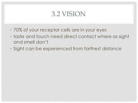3.2 VISION 70% of your receptor cells are in your eyes taste and touch need direct contact where as sight and smell don’t Sight can be experienced from.