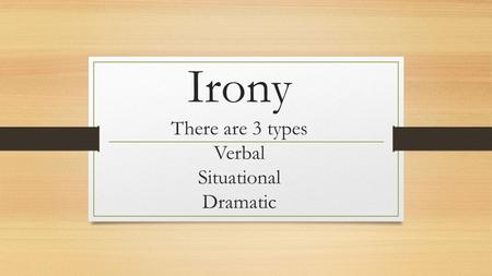 Irony There are 3 types Verbal Situational Dramatic.