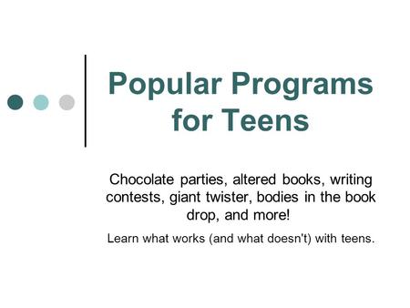 Popular Programs for Teens Chocolate parties, altered books, writing contests, giant twister, bodies in the book drop, and more! Learn what works (and.