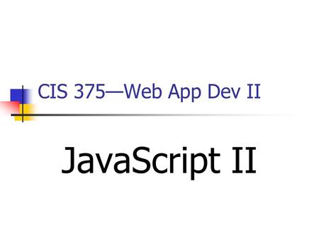 CIS 375—Web App Dev II JavaScript II.