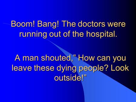 Boom! Bang! The doctors were running out of the hospital. A man shouted,” How can you leave these dying people? Look outside!”