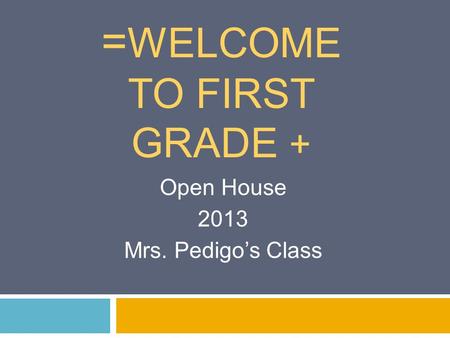= WELCOME TO FIRST GRADE + Open House 2013 Mrs. Pedigo’s Class.