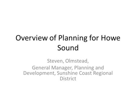 Overview of Planning for Howe Sound Steven, Olmstead, General Manager, Planning and Development, Sunshine Coast Regional District.