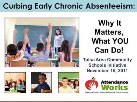 Curbing Early Chronic Absenteeism: Why It Matters, What YOU Can Do! Tulsa Area Community Schools Initiative November 15, 2011.