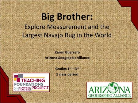 Big Brother: Explore Measurement and the Largest Navajo Rug in the World Karen Guerrero Arizona Geographic Alliance Grades 1 st – 3 rd 1 class period.