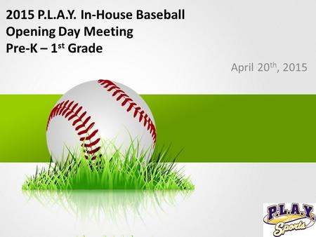2015 P.L.A.Y. In-House Baseball Opening Day Meeting Pre-K – 1 st Grade April 20 th, 2015.