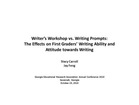 Writer’s Workshop vs. Writing Prompts: The Effects on First Graders’ Writing Ability and Attitude towards Writing Stacy Carroll Jay Feng Georgia Educational.