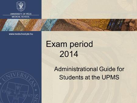 UNIVERSITY OF PÉCS MEDICAL SCHOOL www.medschool.pte.hu Exam period 2014 Administrational Guide for Students at the UPMS.