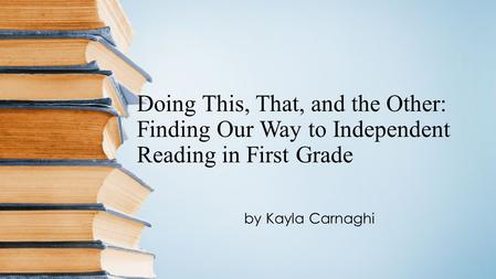 Doing This, That, and the Other: Finding Our Way to Independent Reading in First Grade by Kayla Carnaghi.