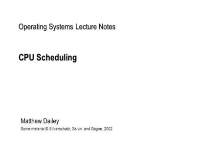 Operating Systems Lecture Notes CPU Scheduling Matthew Dailey Some material © Silberschatz, Galvin, and Gagne, 2002.