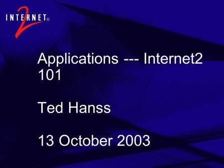 Applications --- Internet2 101 Ted Hanss 13 October 2003.