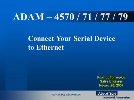Κώστας Γρηγορίου Sales Engineer Ιούνιος 26, 2007 Connect Your Serial Device to Ethernet ADAM – 4570 / 71 / 77 / 79.