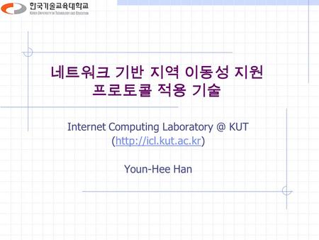 네트워크 기반 지역 이동성 지원 프로토콜 적용 기술 Internet Computing KUT (http://icl.kut.ac.kr)http://icl.kut.ac.kr Youn-Hee Han.