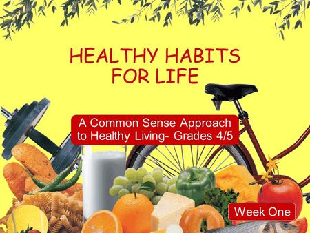 HEALTHY HABITS FOR LIFE A Common Sense Approach to Healthy Living- Grades 4/5 Week One.