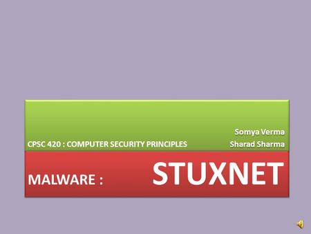 MALWARE : STUXNET CPSC 420 : COMPUTER SECURITY PRINCIPLES Somya Verma Sharad Sharma Somya Verma Sharad Sharma.