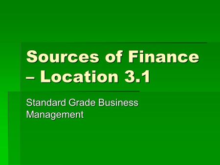 Sources of Finance – Location 3.1 Standard Grade Business Management.