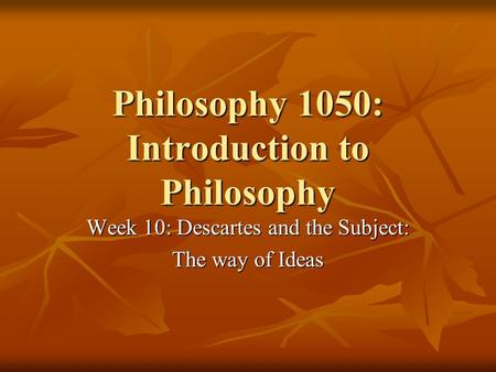 Philosophy 1050: Introduction to Philosophy Week 10: Descartes and the Subject: The way of Ideas.