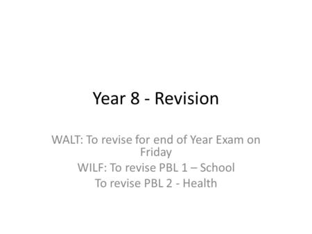 Year 8 - Revision WALT: To revise for end of Year Exam on Friday WILF: To revise PBL 1 – School To revise PBL 2 - Health.