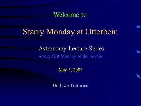 Starry Monday at Otterbein Astronomy Lecture Series -every first Monday of the month- May 5, 2007 Dr. Uwe Trittmann Welcome to.