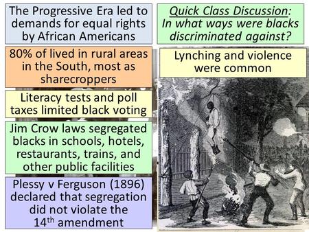 The Progressive Era led to demands for equal rights by African Americans Quick Class Discussion: In what ways were blacks discriminated against? 80% of.