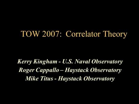 TOW 2007: Correlator Theory Kerry Kingham - U.S. Naval Observatory Roger Cappallo – Haystack Observatory Mike Titus - Haystack Observatory.