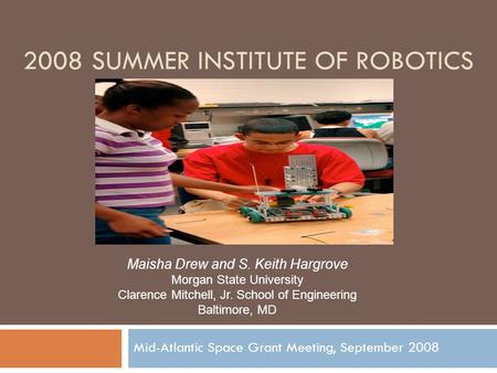 2008 SUMMER INSTITUTE OF ROBOTICS Mid-Atlantic Space Grant Meeting, September 2008 Maisha Drew and S. Keith Hargrove Morgan State University Clarence Mitchell,