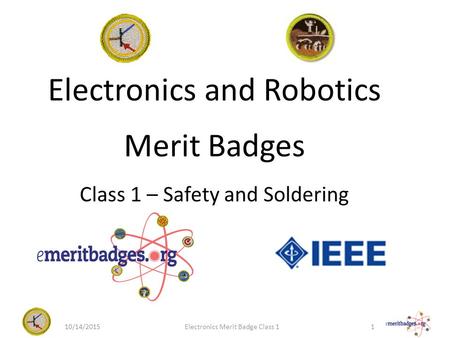 Electronics and Robotics Merit Badges Class 1 – Safety and Soldering 10/14/20151Electronics Merit Badge Class 1.