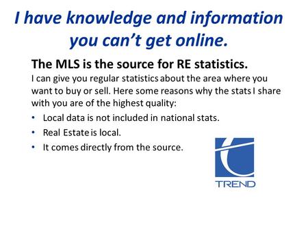 I have knowledge and information you can’t get online. The MLS is the source for RE statistics. I can give you regular statistics about the area where.