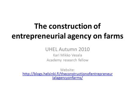 The construction of entrepreneurial agency on farms UHEL Autumn 2010 Kari Mikko Vesala Academy research fellow Website: