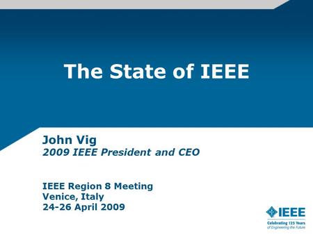 The State of IEEE John Vig 2009 IEEE President and CEO IEEE Region 8 Meeting Venice, Italy 24-26 April 2009.