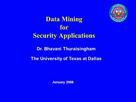 Data Mining for Security Applications Dr. Bhavani Thuraisingham The University of Texas at Dallas January 2006.