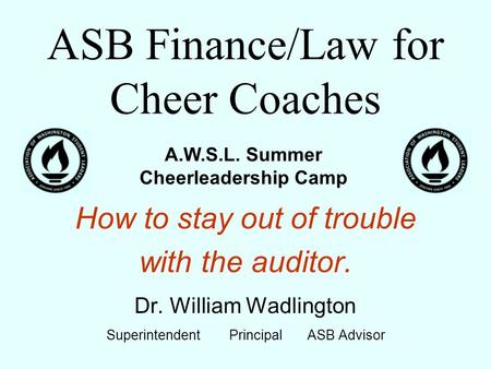 ASB Finance/Law for Cheer Coaches How to stay out of trouble with the auditor. Dr. William Wadlington Superintendent Principal ASB Advisor A.W.S.L. Summer.
