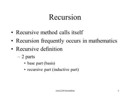 Cosc236/recursion1 Recursion Recursive method calls itself Recursion frequently occurs in mathematics Recursive definition –2 parts base part (basis) recursive.