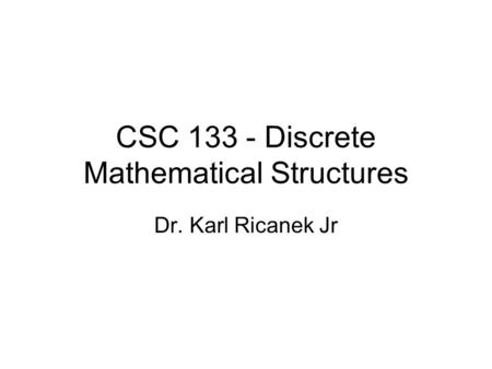 CSC 133 - Discrete Mathematical Structures Dr. Karl Ricanek Jr.