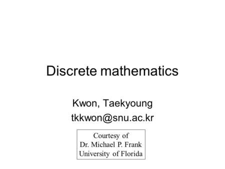 Discrete mathematics Kwon, Taekyoung Courtesy of Dr. Michael P. Frank University of Florida.