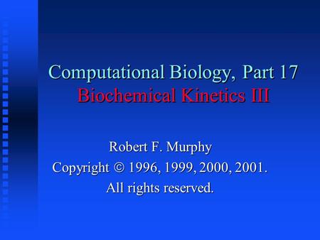 Computational Biology, Part 17 Biochemical Kinetics III Robert F. Murphy Copyright  1996, 1999, 2000, 2001. All rights reserved.