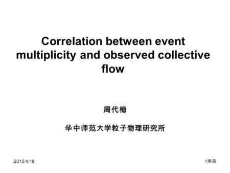 2010/4/18 1 南昌 Correlation between event multiplicity and observed collective flow 周代梅 华中师范大学粒子物理研究所.