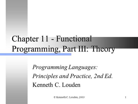 © Kenneth C. Louden, 20031 Chapter 11 - Functional Programming, Part III: Theory Programming Languages: Principles and Practice, 2nd Ed. Kenneth C. Louden.