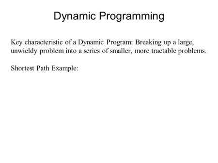 Dynamic Programming Key characteristic of a Dynamic Program: Breaking up a large, unwieldy problem into a series of smaller, more tractable problems. Shortest.