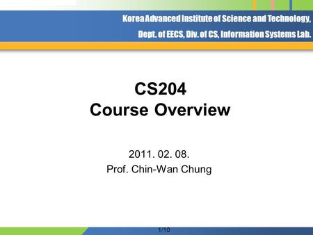 Korea Advanced Institute of Science and Technology, Dept. of EECS, Div. of CS, Information Systems Lab. 1/10 CS204 Course Overview 2011. 02. 08. Prof.