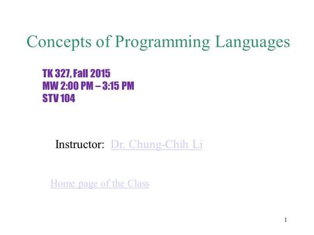 1 Concepts of Programming Languages TK 327, Fall 2015 MW 2:00 PM – 3:15 PM STV 104 Instructor:Dr. Chung-Chih Li Home page of the Class.