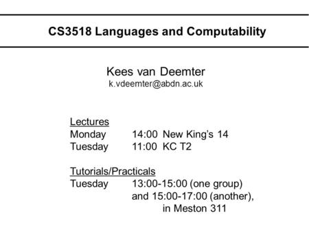 CS3518 Languages and Computability Kees van Deemter Lectures Monday14:00New King’s 14 Tuesday11:00KC T2 Tutorials/Practicals Tuesday13:00-15:00.